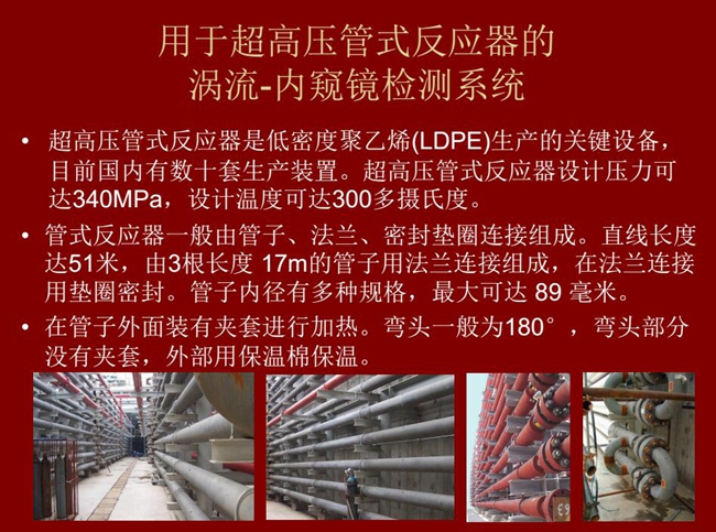 內窺鏡檢測系統可用于超高壓管式反應器渦流檢測，超高壓管式反應器是低密度聚乙烯生產的關鍵設備，目前國內有數十套生產裝置。