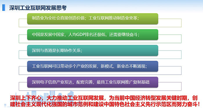 制造業為全社會直接創造價值；工業互聯網推動制造業變革；工業互聯網可以帶動多個產業的發展，新模式、新業態不斷涌現； 工業互聯網可以帶動多個產業的發展，新模式、新業態不斷涌現；深圳上下齊心，大力推動工業互聯網發展， 為當前中國經濟轉型發展關鍵時期，創建社會主義現代化強國的城市范例和建設中國特色社會主義先行示范區而努力奮斗！
